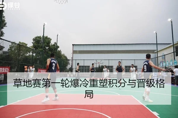 草地赛第一轮爆冷重塑积分与晋级格局